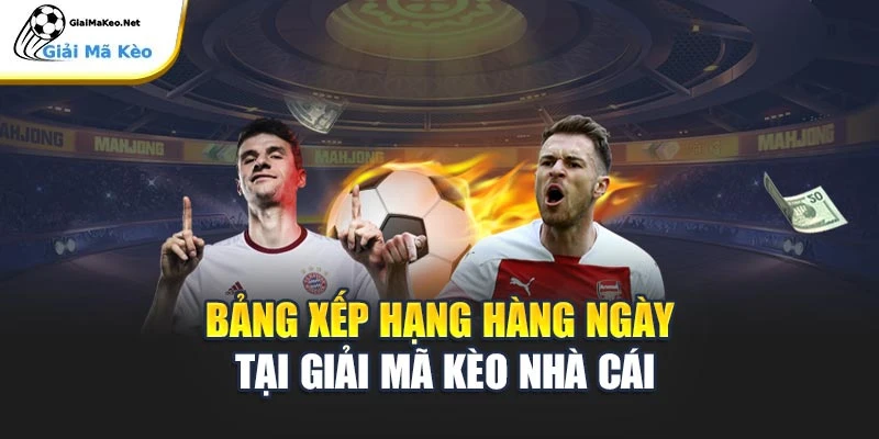 Bảng xếp hạng hàng ngày tại Giải Mã Kèo Nhà Cái