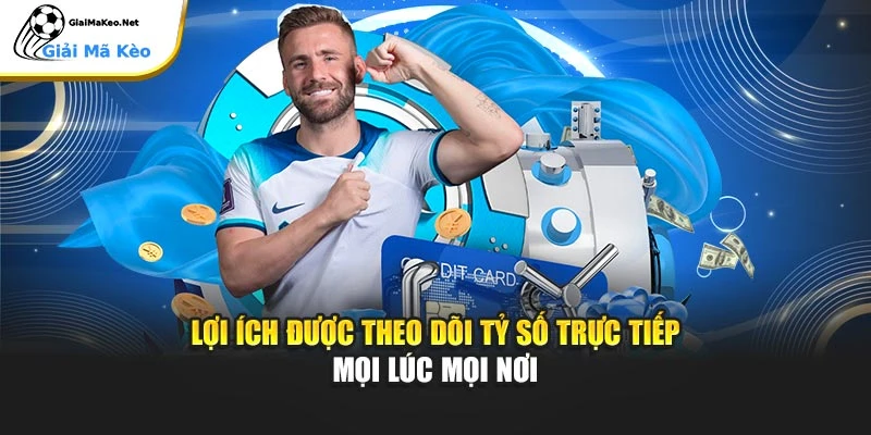 Lợi ích được theo dõi tỷ số trực tiếp mọi lúc mọi nơi