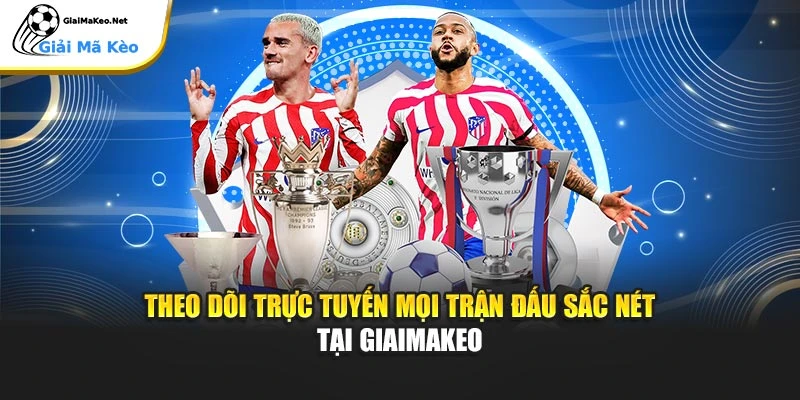 Theo dõi trực tuyến mọi trận đấu sắc nét tại Giaimakeo